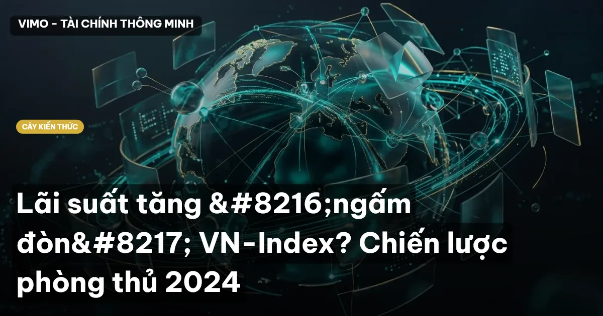 Lãi suất tăng ‘ngấm đòn’ VN-Index? Chiến lược phòng thủ 2024