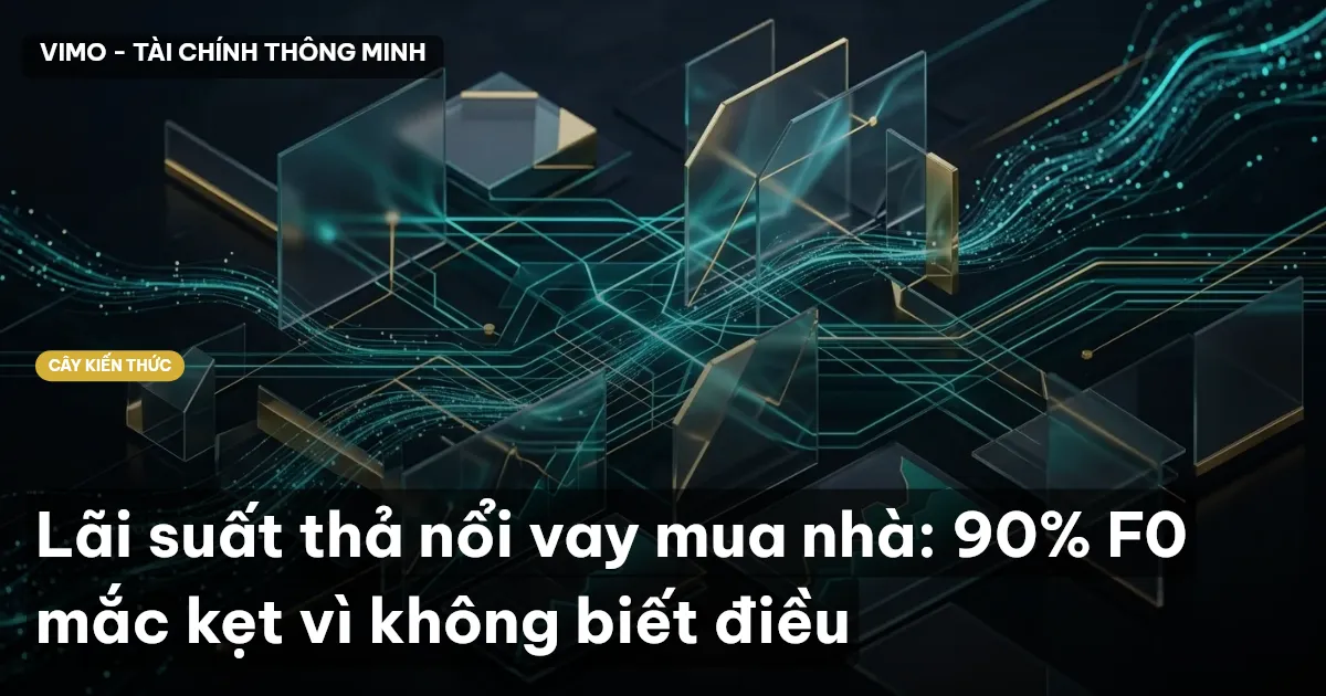 Lãi suất thả nổi vay mua nhà: 90% F0 mắc kẹt vì không biết điều