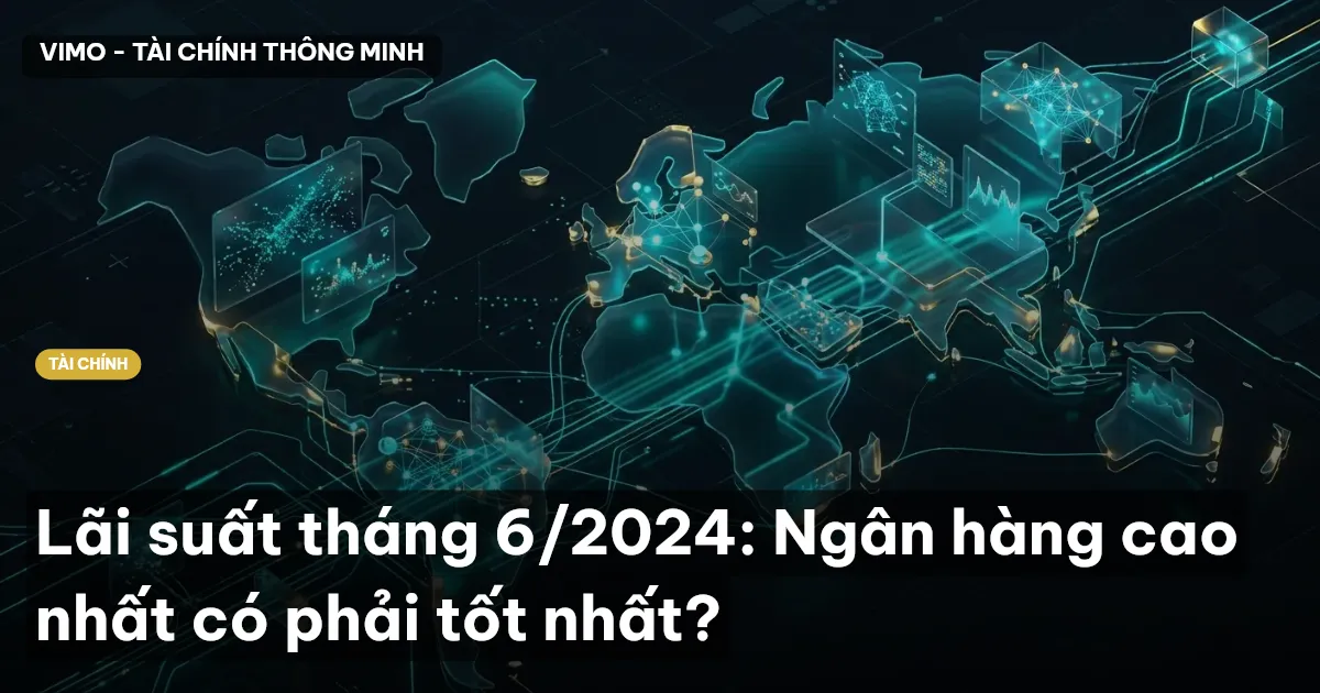 Lãi suất tháng 6/2024: Ngân hàng cao nhất có phải tốt nhất?