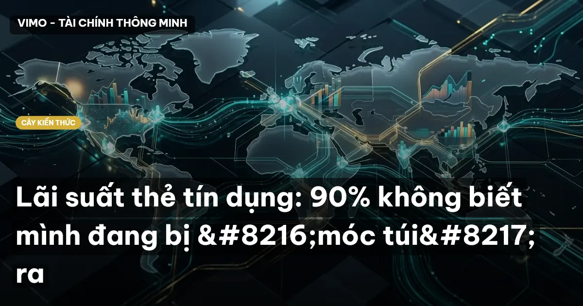 Lãi suất thẻ tín dụng: 90% không biết mình đang bị ‘móc túi’ ra