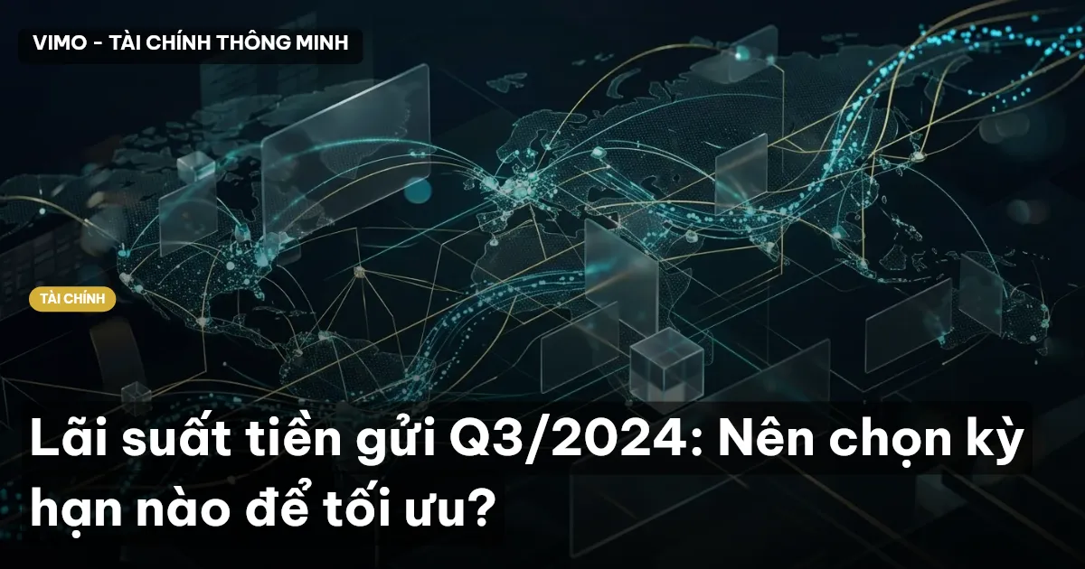 Lãi suất tiền gửi Q3/2024: Nên chọn kỳ hạn nào để tối ưu?