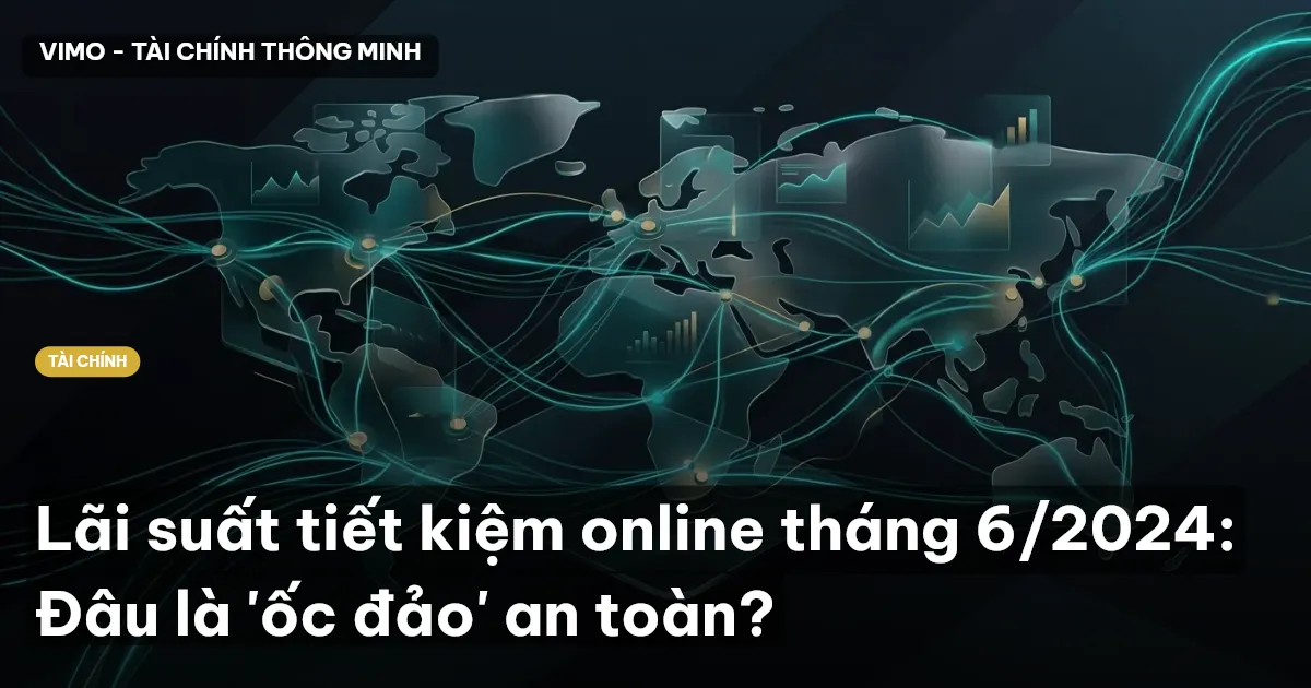 Lãi suất tiết kiệm online tháng 6/2024: Đâu là 'ốc đảo' an toàn?