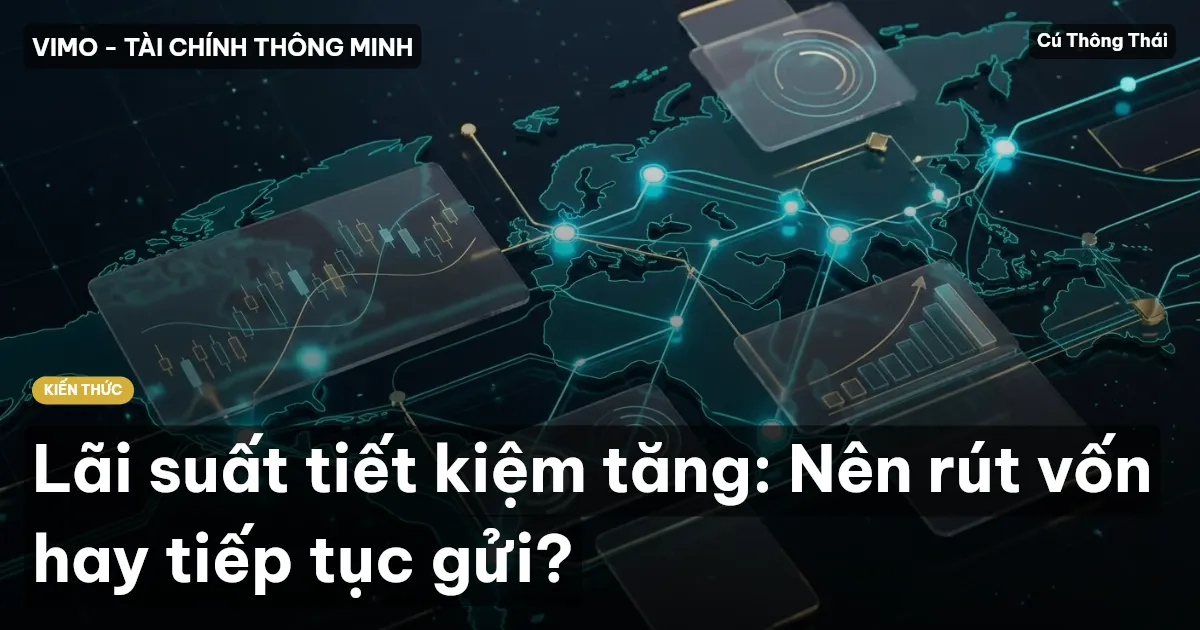 Lãi suất tiết kiệm tăng: Nên rút vốn hay tiếp tục gửi?