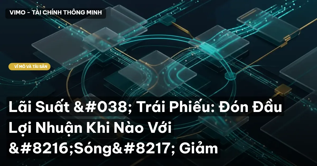 Lãi Suất & Trái Phiếu: Đón Đầu Lợi Nhuận Khi Nào Với ‘Sóng’ Giảm