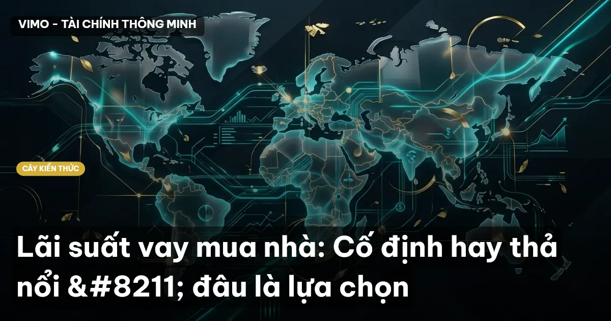 Lãi suất vay mua nhà: Cố định hay thả nổi – đâu là lựa chọn