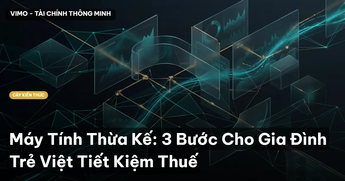 Máy Tính Thừa Kế: 3 Bước Cho Gia Đình Trẻ Việt Tiết Kiệm Thuế