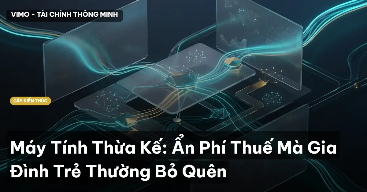 Máy Tính Thừa Kế: Ẩn Phí Thuế Mà Gia Đình Trẻ Thường Bỏ Quên