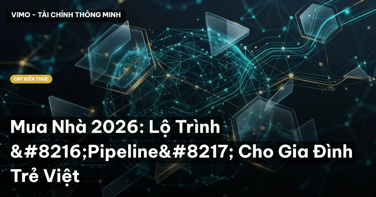 Mua Nhà 2026: Lộ Trình ‘Pipeline’ Cho Gia Đình Trẻ Việt