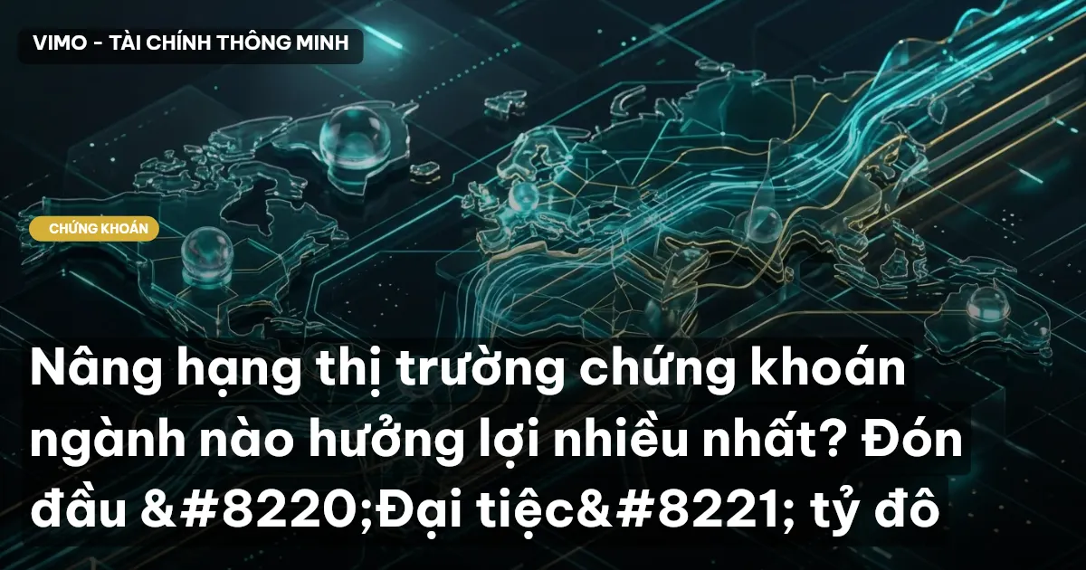 Nâng hạng thị trường chứng khoán ngành nào hưởng lợi nhiều nhất? Đón đầu “Đại tiệc” tỷ đ