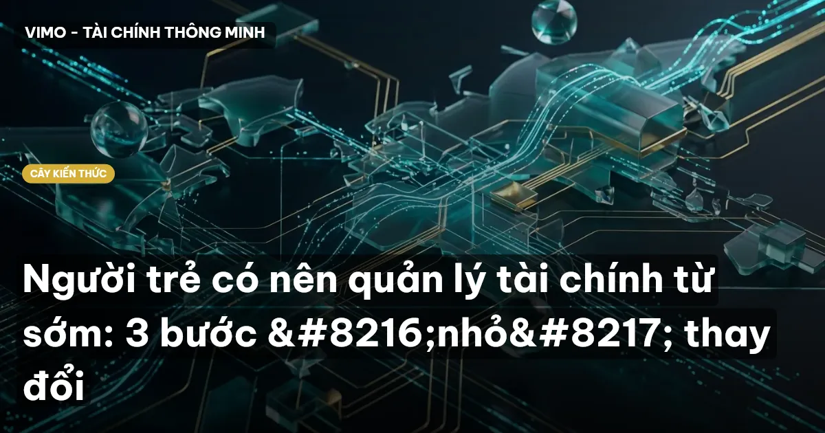 Người trẻ có nên quản lý tài chính từ sớm: 3 bước ‘nhỏ’ thay đổi