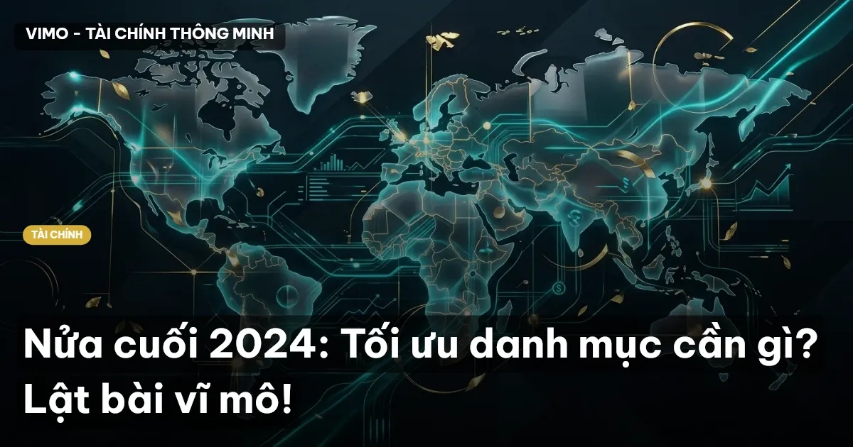 Nửa cuối 2024: Tối ưu danh mục cần gì? Lật bài vĩ mô!
