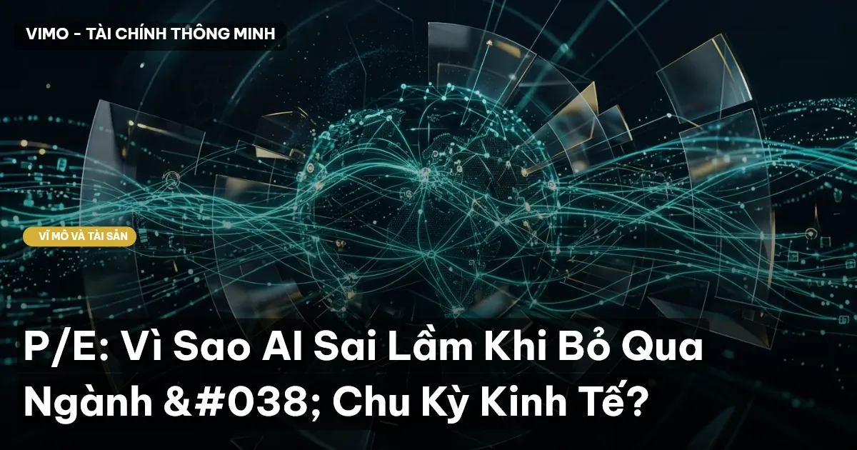 P/E: Vì Sao AI Sai Lầm Khi Bỏ Qua Ngành & Chu Kỳ Kinh Tế?