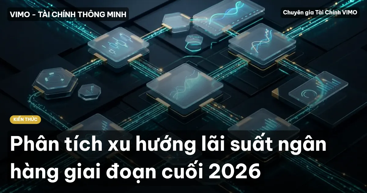 Phân tích xu hướng lãi suất ngân hàng giai đoạn cuối 2026
