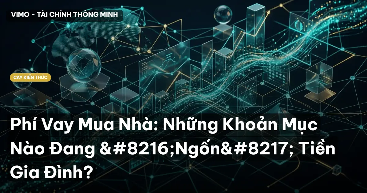 Phí Vay Mua Nhà: Những Khoản Mục Nào Đang ‘Ngốn’ Tiền Gia Đình?