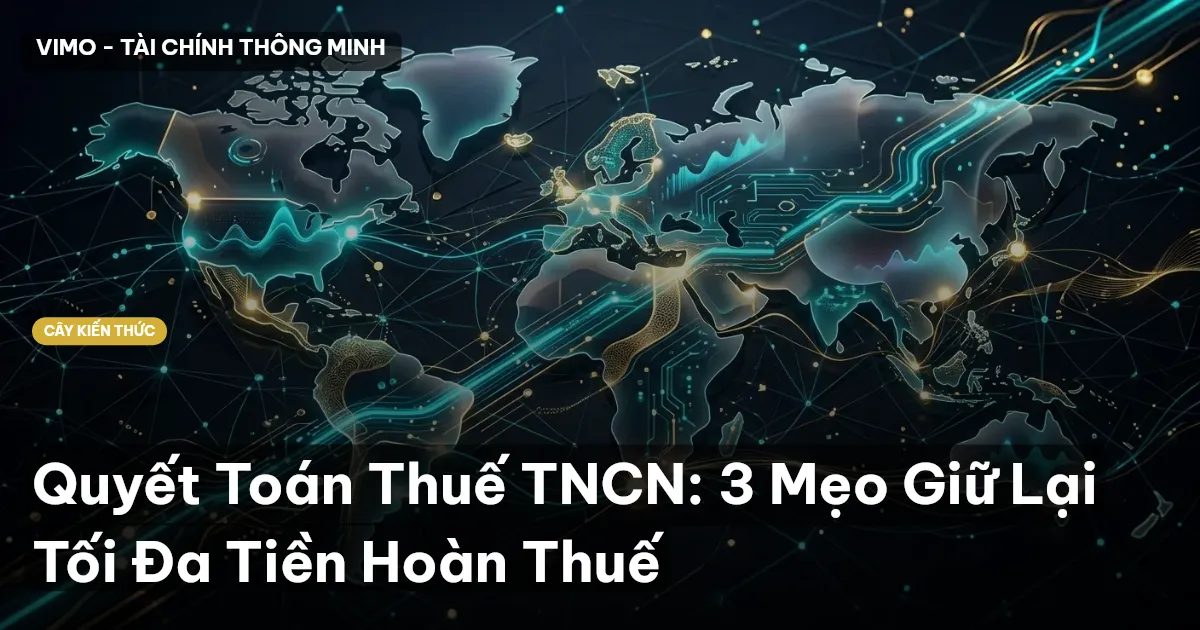 Quyết Toán Thuế TNCN: 3 Mẹo Giữ Lại Tối Đa Tiền Hoàn Thuế