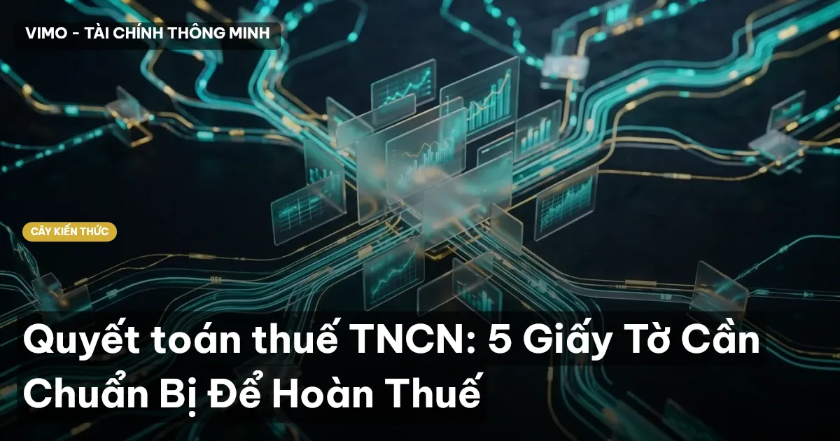 Quyết toán thuế TNCN: 5 Giấy Tờ Cần Chuẩn Bị Để Hoàn Thuế