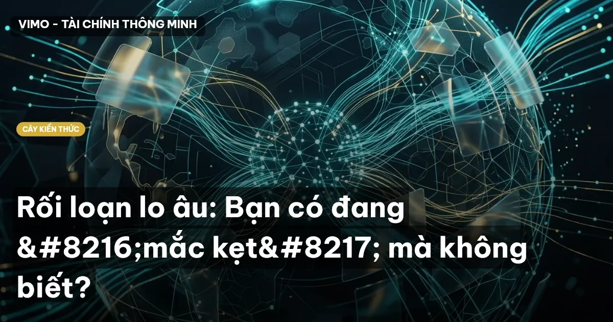 Rối loạn lo âu: Bạn có đang ‘mắc kẹt’ mà không biết?