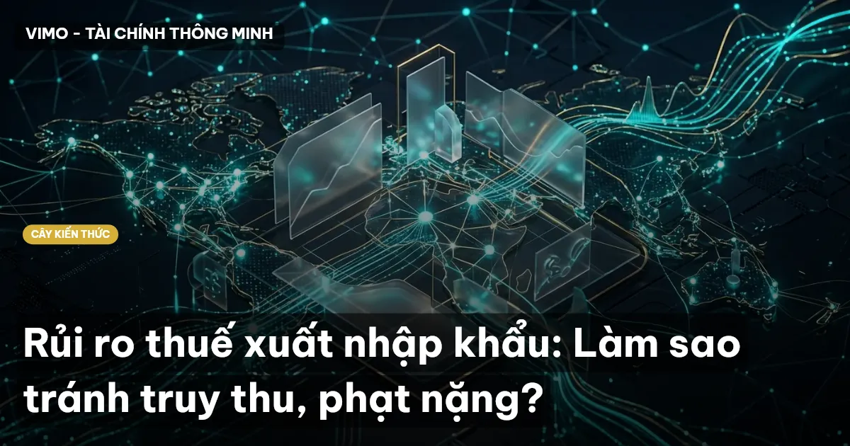 Rủi ro thuế xuất nhập khẩu: Làm sao tránh truy thu, phạt nặng?