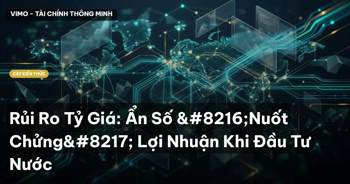 Rủi Ro Tỷ Giá: Ẩn Số ‘Nuốt Chửng’ Lợi Nhuận Khi Đầu Tư Nước