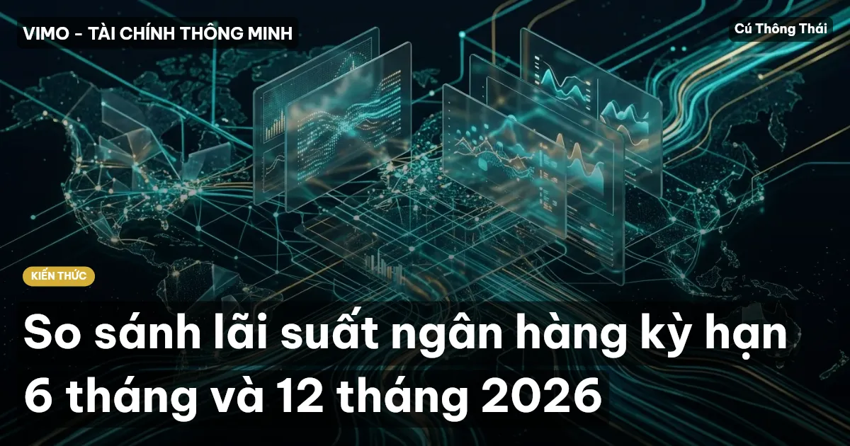 So sánh lãi suất ngân hàng kỳ hạn 6 tháng và 12 tháng 2026