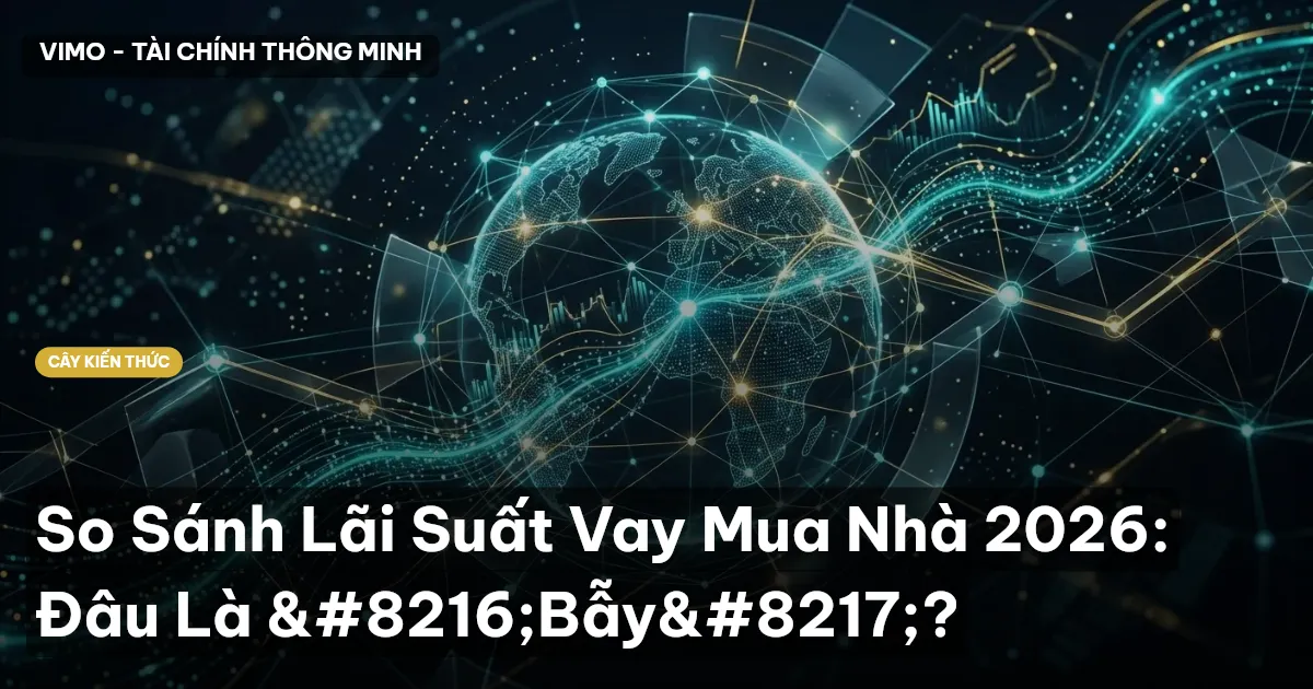 So Sánh Lãi Suất Vay Mua Nhà 2026: Đâu Là ‘Bẫy’?