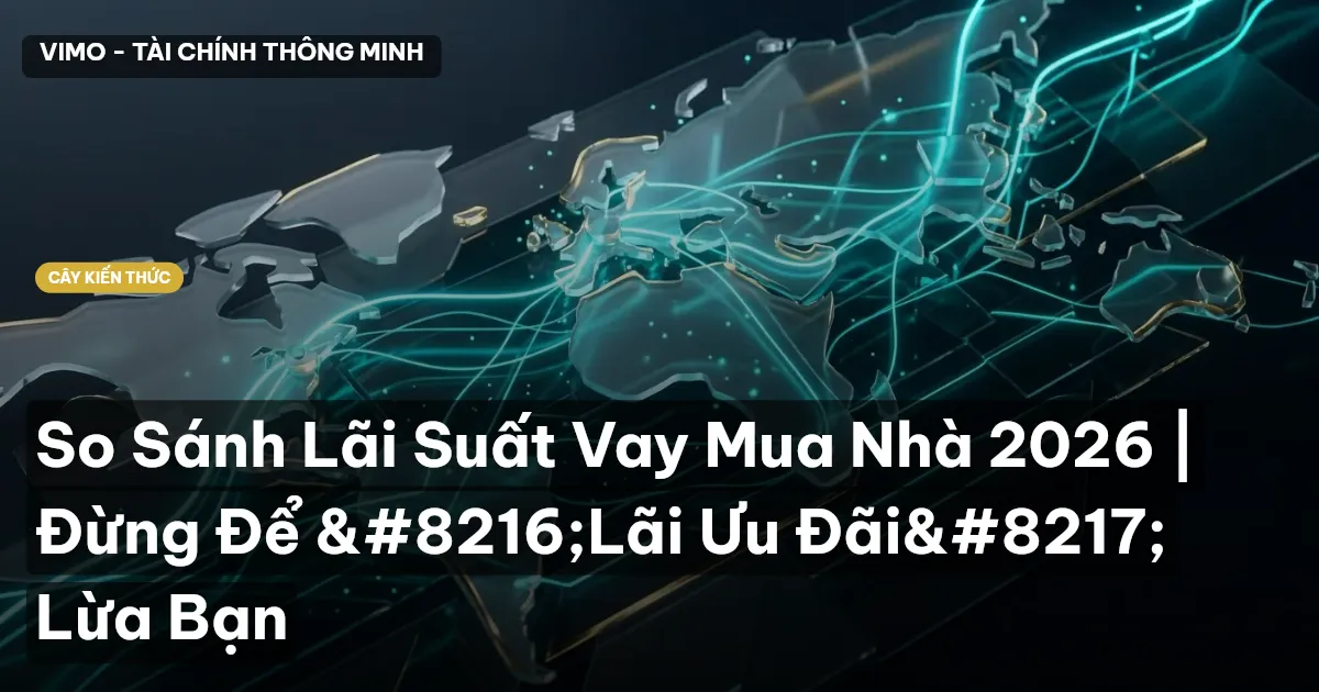 So Sánh Lãi Suất Vay Mua Nhà 2026 | Đừng Để ‘Lãi Ưu Đãi’ Lừa Bạn