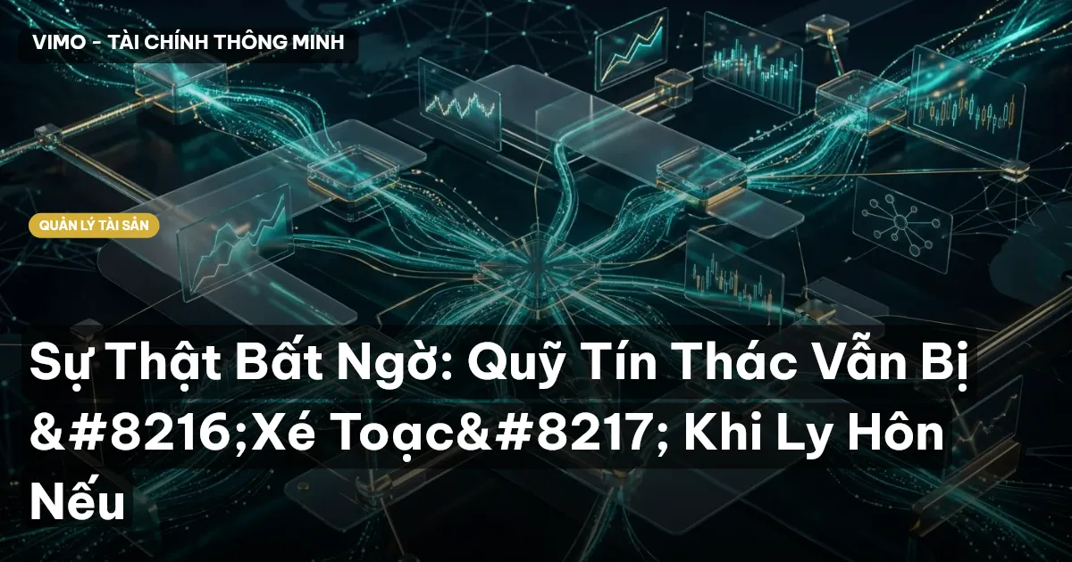Sự Thật Bất Ngờ: Quỹ Tín Thác Vẫn Bị 'Xé Toạc' Khi Ly Hôn Nếu