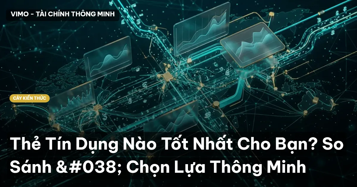 Thẻ Tín Dụng Nào Tốt Nhất Cho Bạn? So Sánh & Chọn Lựa Thông Minh
