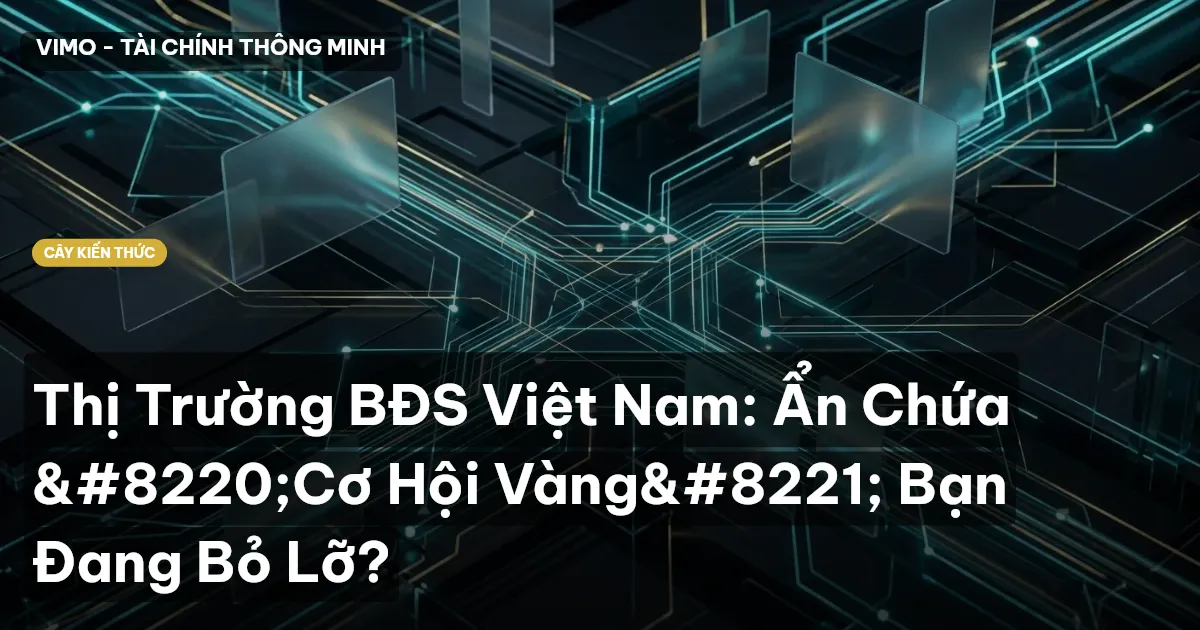 Thị Trường BĐS Việt Nam: Ẩn Chứa “Cơ Hội Vàng” Bạn Đang Bỏ Lỡ?