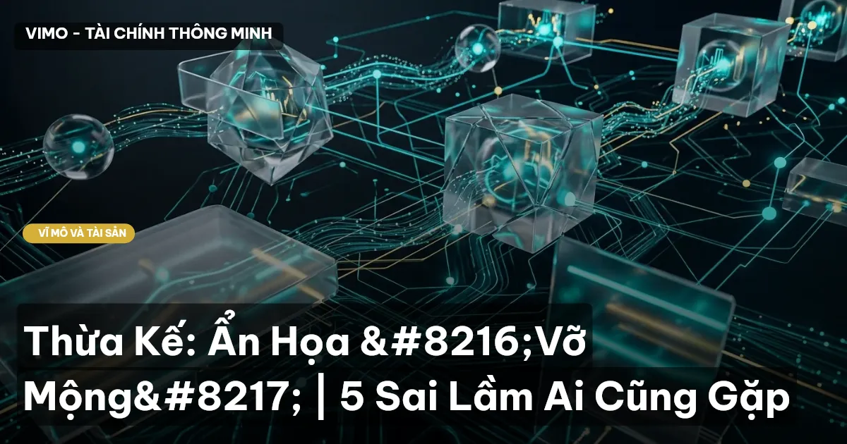 Thừa Kế: Ẩn Họa ‘Vỡ Mộng’ | 5 Sai Lầm Ai Cũng Gặp