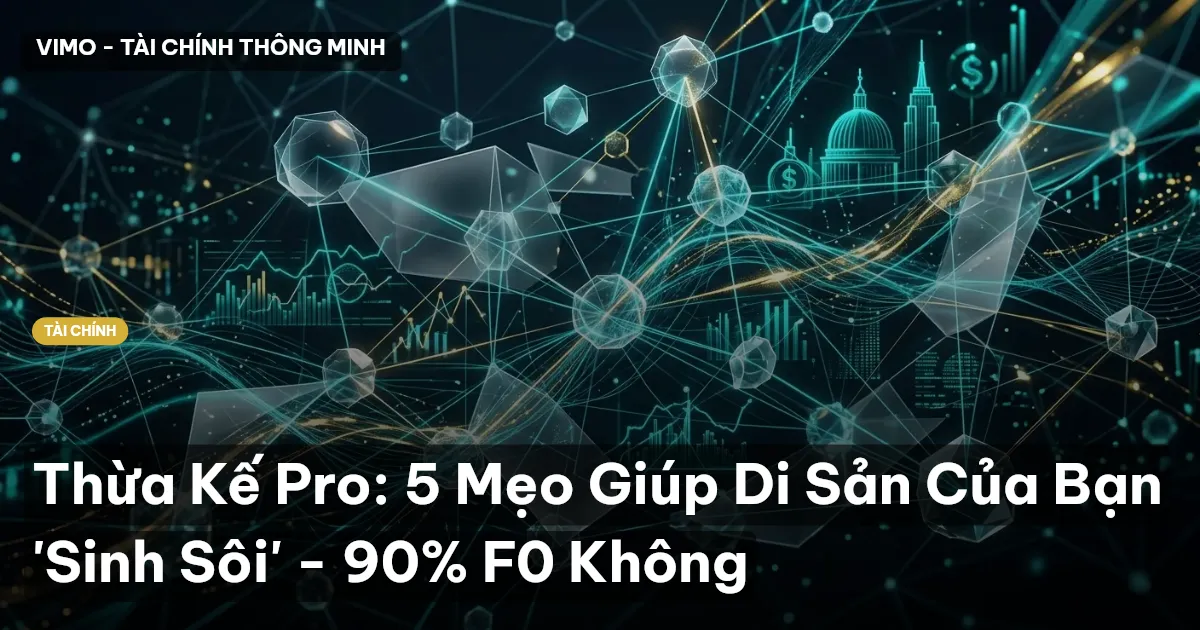 Thừa Kế Pro: 5 Mẹo Giúp Di Sản Của Bạn 'Sinh Sôi' - 90% F0 Không