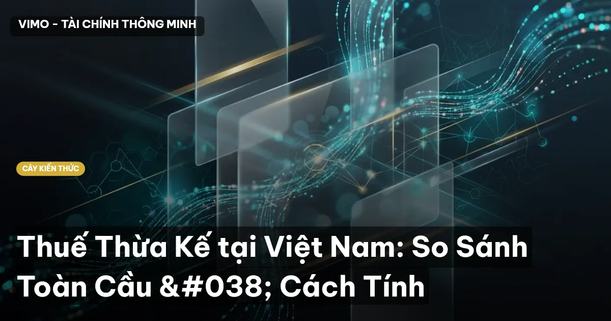 Thuế Thừa Kế tại Việt Nam: So Sánh Toàn Cầu & Cách Tính