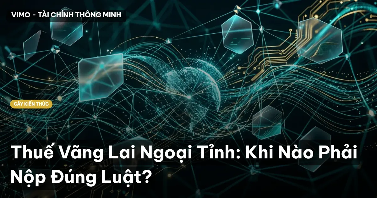Thuế Vãng Lai Ngoại Tỉnh: Khi Nào Phải Nộp Đúng Luật?