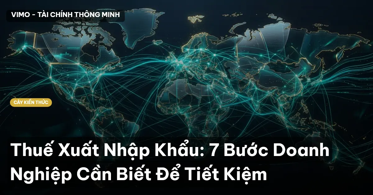 Thuế Xuất Nhập Khẩu: 7 Bước Doanh Nghiệp Cần Biết Để Tiết Kiệm