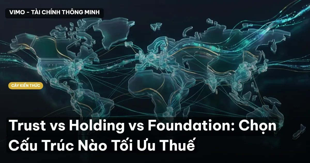 Trust vs Holding vs Foundation: Chọn Cấu Trúc Nào Tối Ưu Thuế