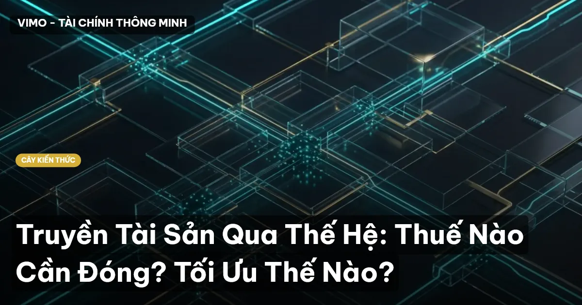 Truyền Tài Sản Qua Thế Hệ: Thuế Nào Cần Đóng? Tối Ưu Thế Nào?