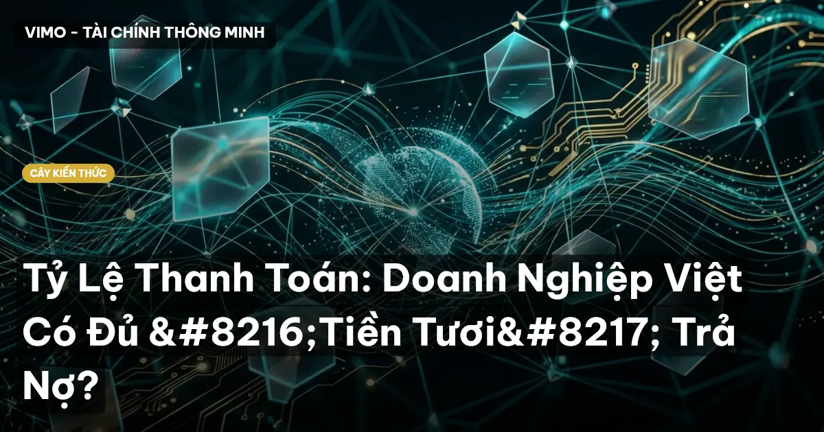 Tỷ Lệ Thanh Toán: Doanh Nghiệp Việt Có Đủ ‘Tiền Tươi’ Trả Nợ?