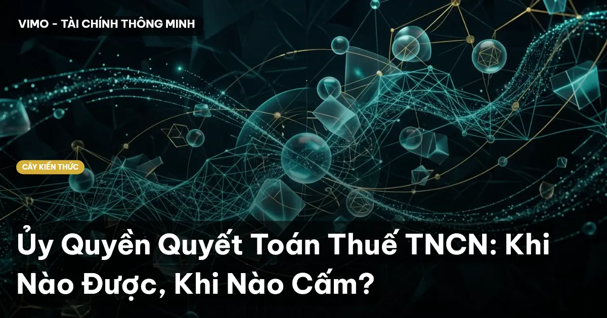 Ủy Quyền Quyết Toán Thuế TNCN: Khi Nào Được, Khi Nào Cấm?