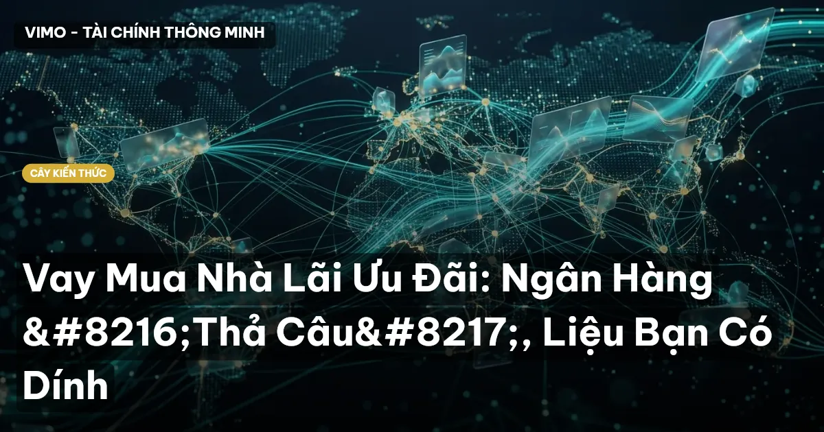 Vay Mua Nhà Lãi Ưu Đãi: Ngân Hàng ‘Thả Câu’, Liệu Bạn Có Dính