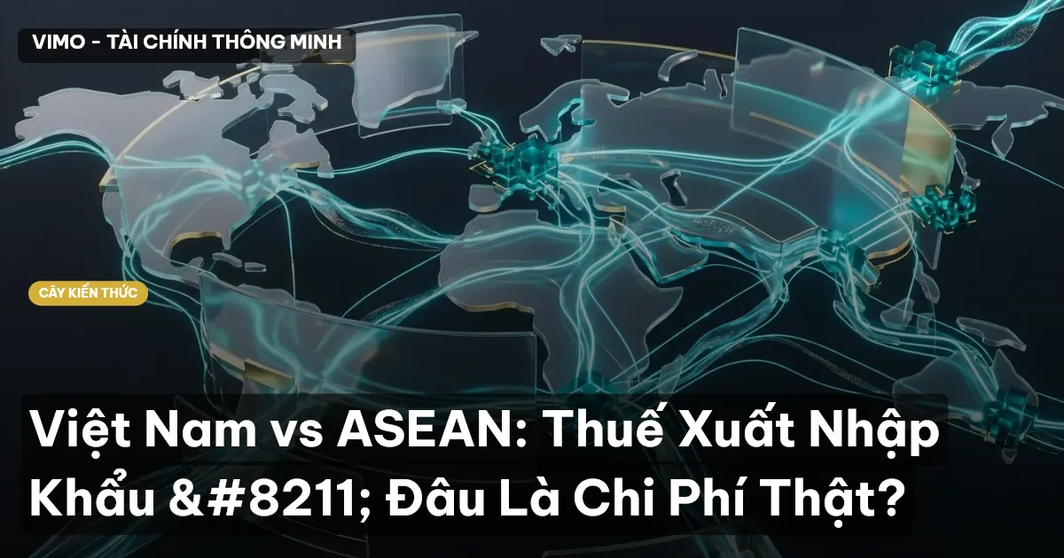 Việt Nam vs ASEAN: Thuế Xuất Nhập Khẩu – Đâu Là Chi Phí Thật?