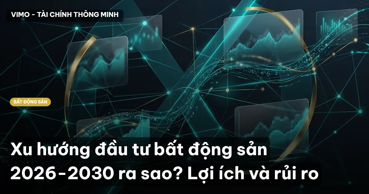 Xu hướng đầu tư bất động sản 2026-2030 ra sao? Lợi ích và rủi ro
