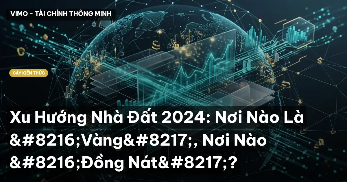 Xu Hướng Nhà Đất 2024: Nơi Nào Là ‘Vàng’, Nơi Nào ‘Đồng Nát’?