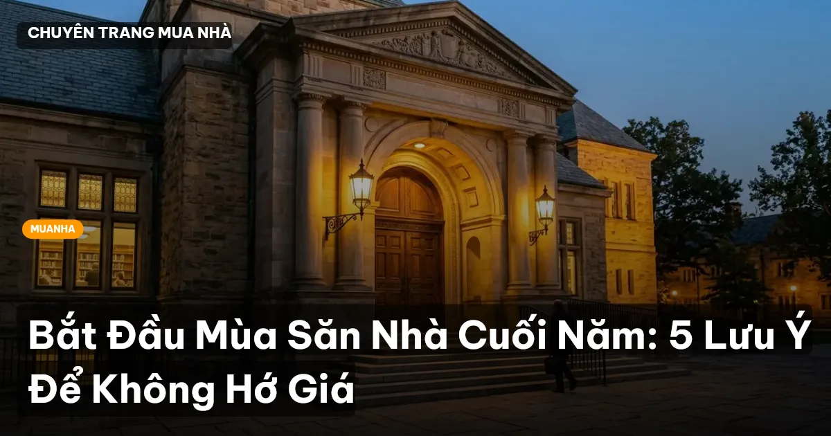 Bắt Đầu Mùa Săn Nhà Cuối Năm: 5 Lưu Ý Để Không Hớ Giá