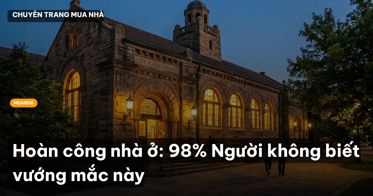Hoàn công nhà ở: 98% Người không biết vướng mắc này