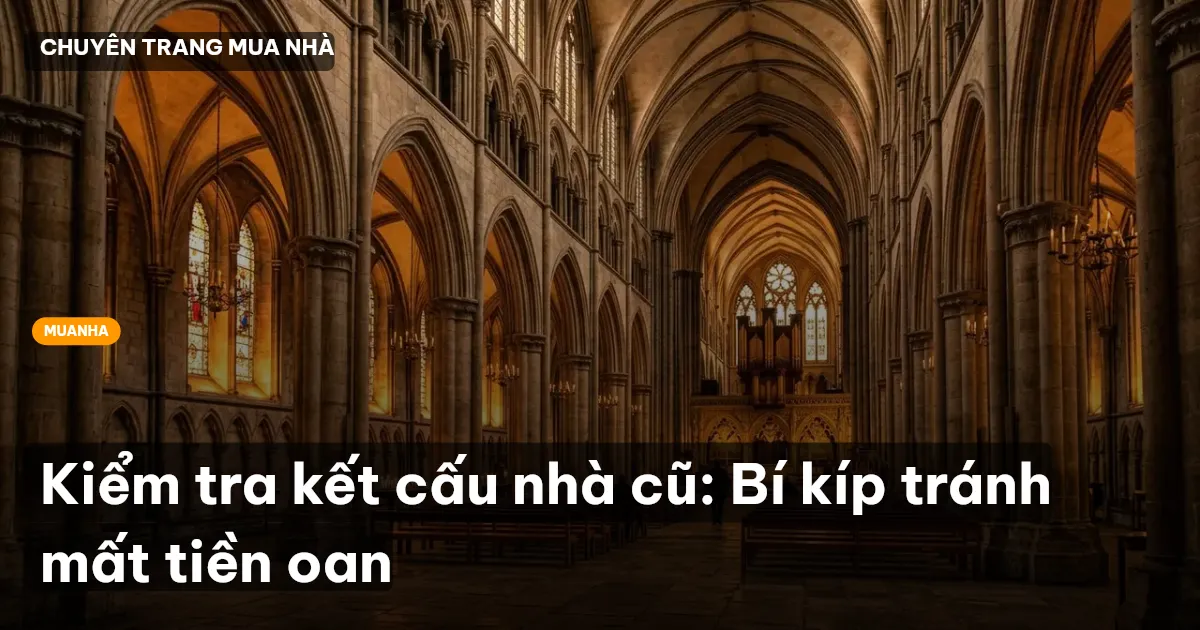Kiểm tra kết cấu nhà cũ: Bí kíp tránh mất tiền oan