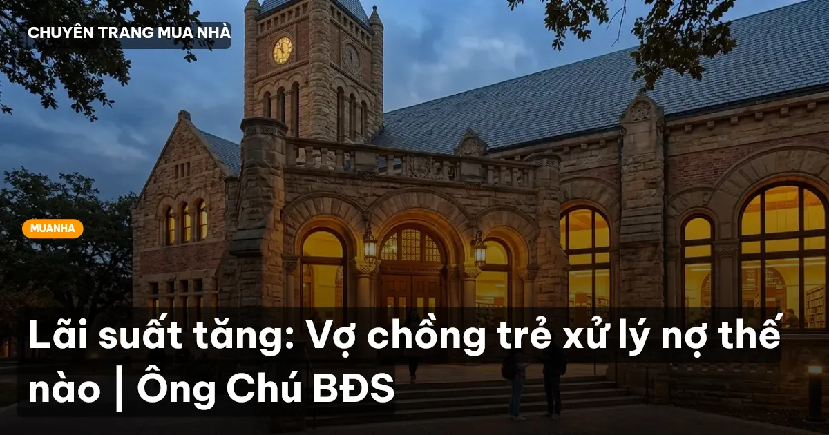 Lãi suất tăng: Vợ chồng trẻ xử lý nợ thế nào | Ông Chú BĐS