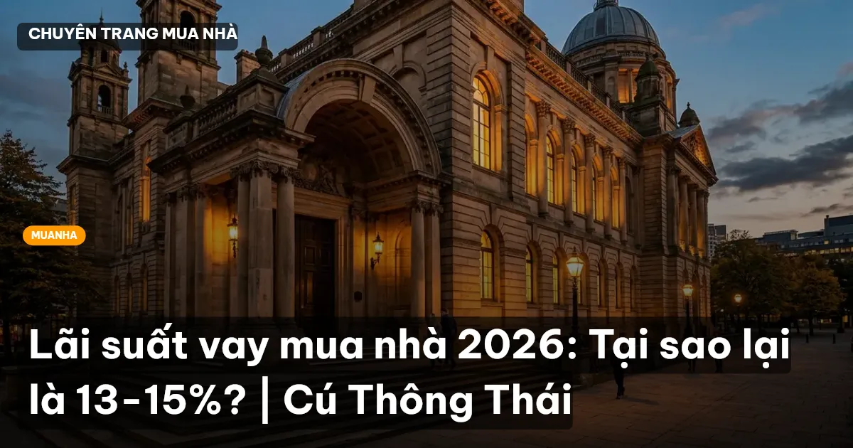 Lãi suất vay mua nhà 2026: Tại sao lại là 13-15%? | Cú Thông Thái