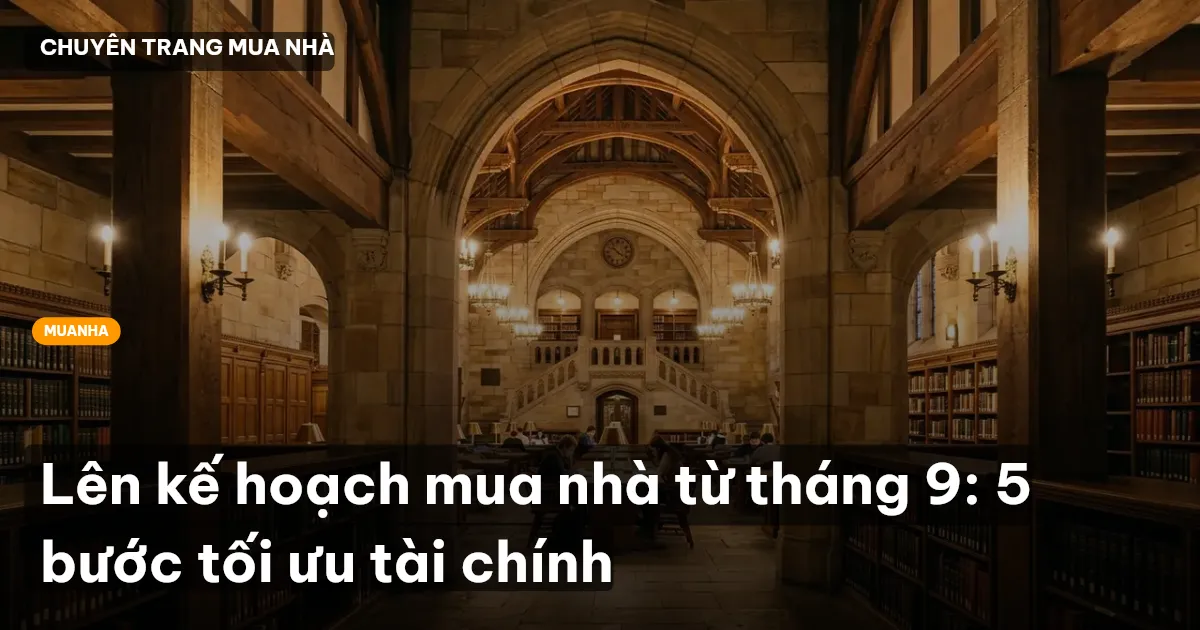 Lên kế hoạch mua nhà từ tháng 9: 5 bước tối ưu tài chính