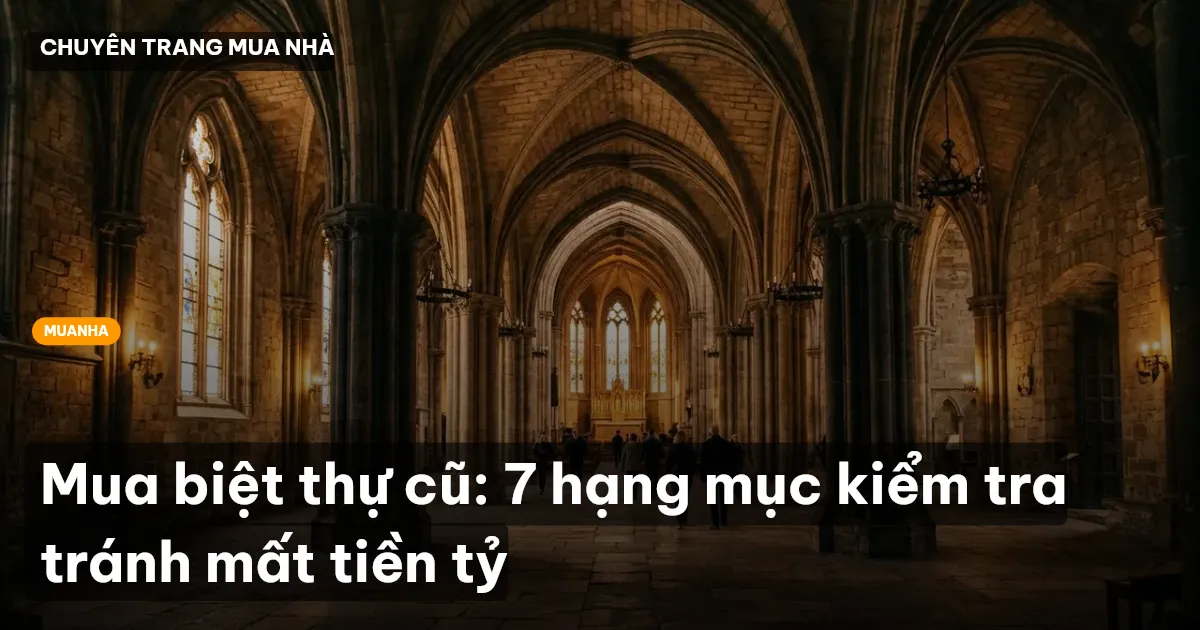 Mua biệt thự cũ: 7 hạng mục kiểm tra tránh mất tiền tỷ