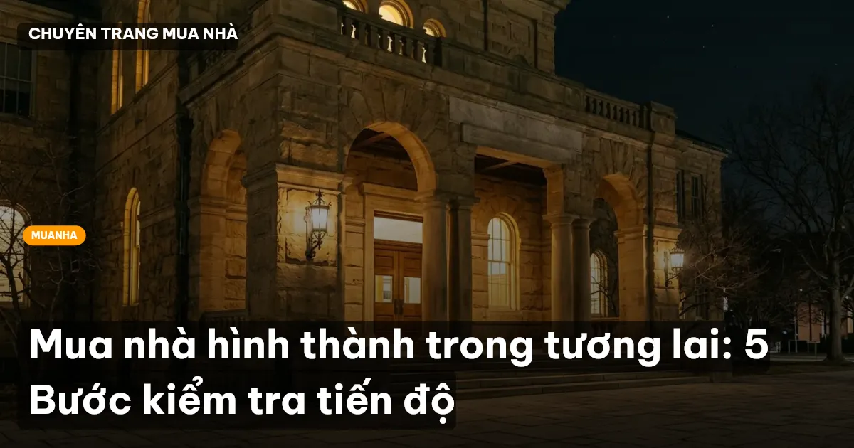 Mua nhà hình thành trong tương lai: 5 Bước kiểm tra tiến độ